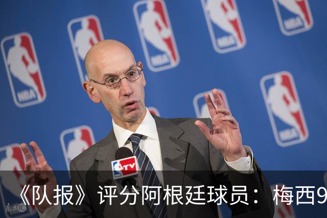 《队报》评分阿根廷球员：梅西9分，麦卡利斯特、德保罗7分